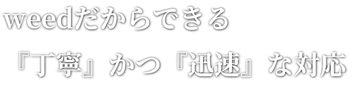 weedだからできる『丁寧』かつ『迅速』な対応