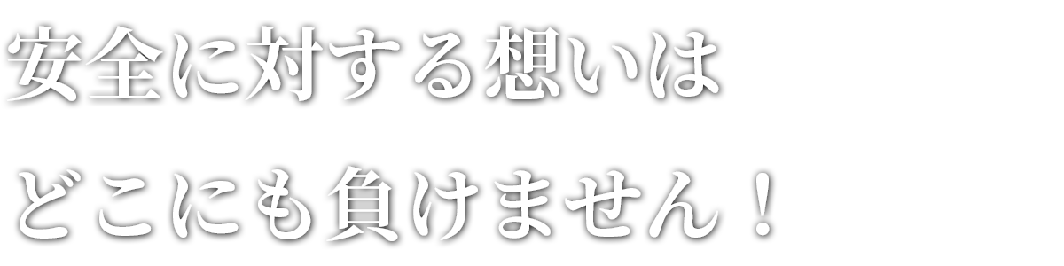 安全に対する想いはどこにも負けません!